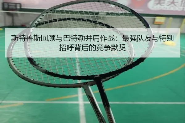 斯特鲁斯回顾与巴特勒并肩作战:最强队友与特别招呼背后的竞争默契